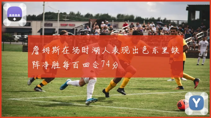 詹姆斯在场时湖人表现出色东里缺阵净胜每百回合74分