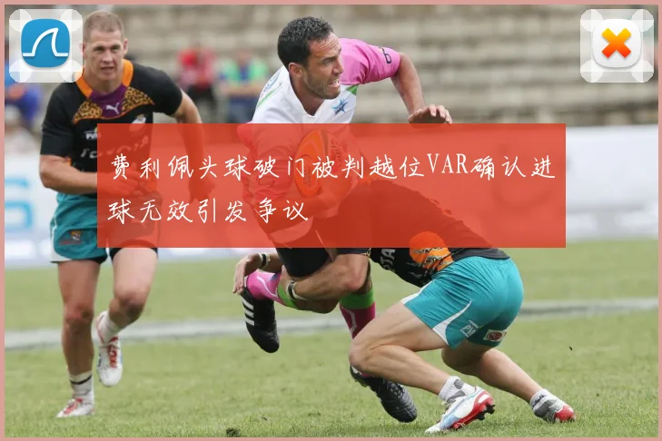 费利佩头球破门被判越位VAR确认进球无效引发争议