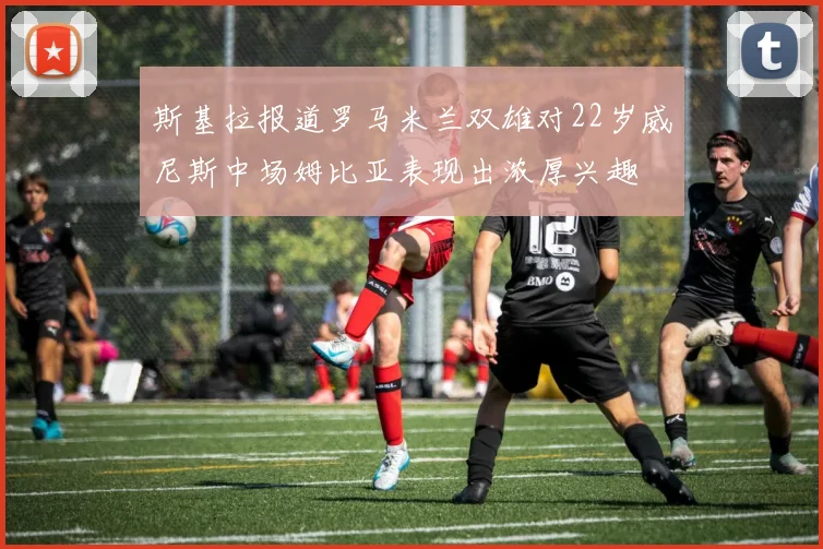 斯基拉报道罗马米兰双雄对22岁威尼斯中场姆比亚表现出浓厚兴趣