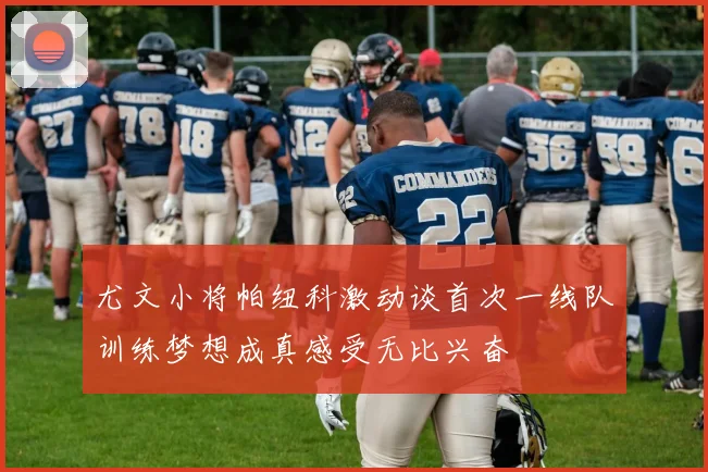 尤文小将帕纽科激动谈首次一线队训练梦想成真感受无比兴奋