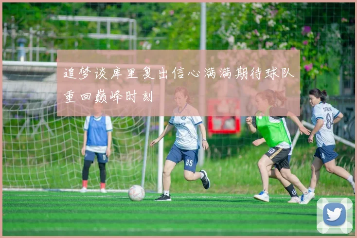 追梦谈库里复出信心满满期待球队重回巅峰时刻