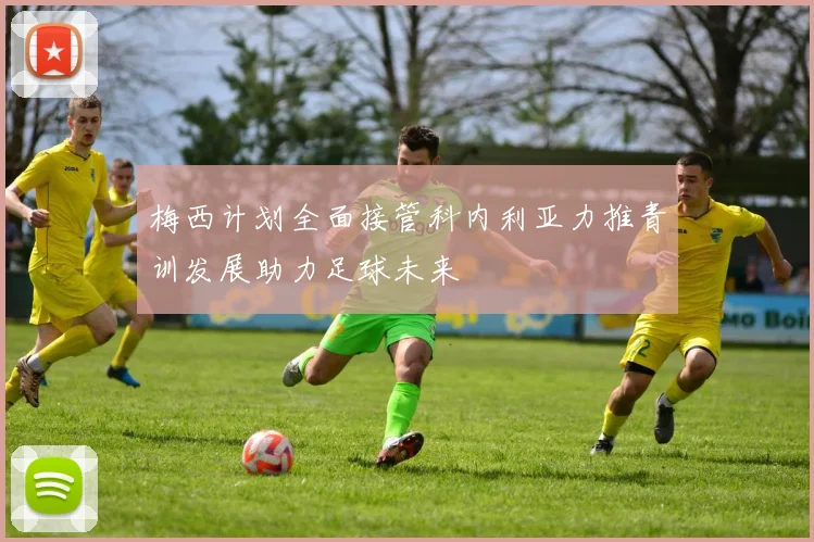梅西计划全面接管科内利亚力推青训发展助力足球未来