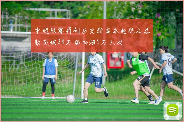 中超联赛再创历史新高本轮观众总数突破28万场均超5万人次